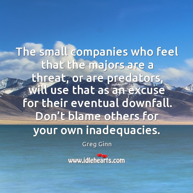 The small companies who feel that the majors are a threat, or are predators, will use Greg Ginn Picture Quote