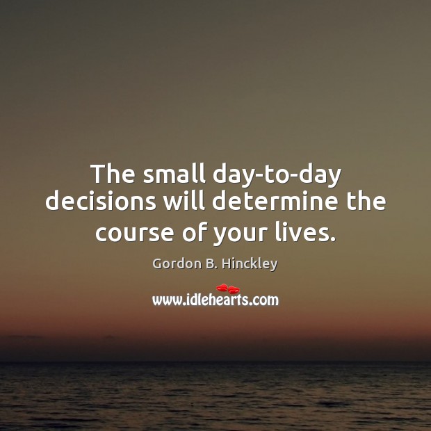 The small day-to-day decisions will determine the course of your lives. Gordon B. Hinckley Picture Quote