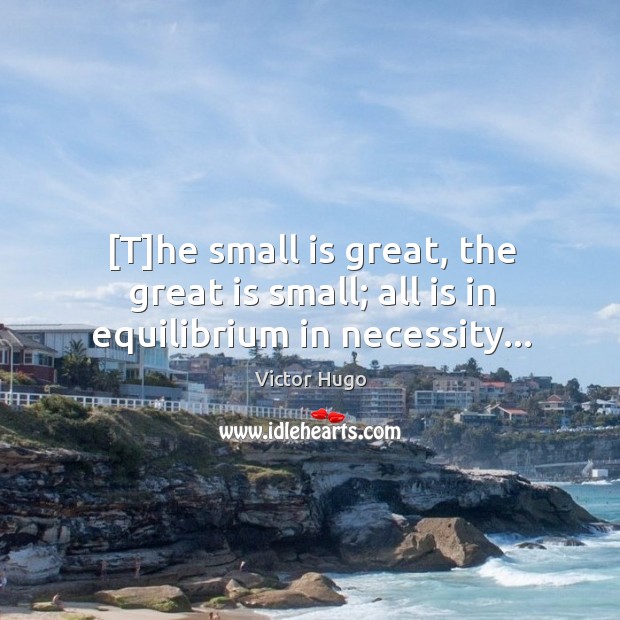 [T]he small is great, the great is small; all is in equilibrium in necessity… Victor Hugo Picture Quote