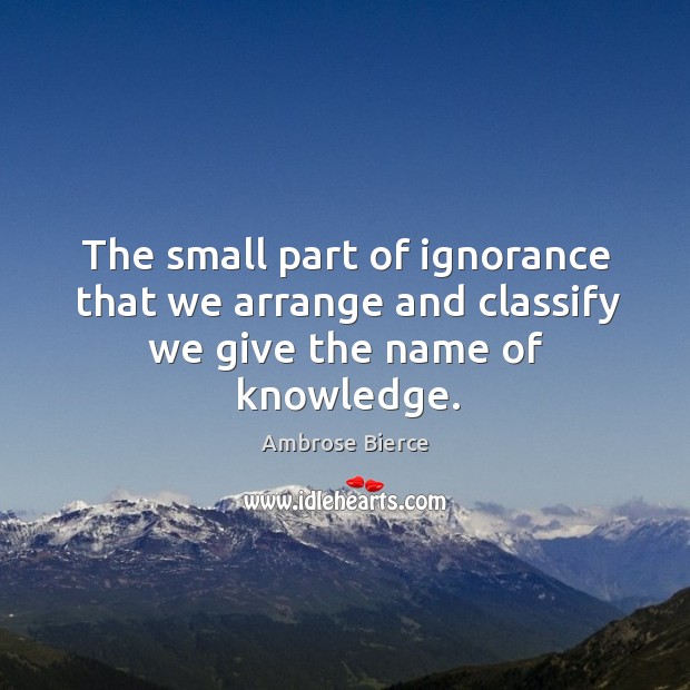 The small part of ignorance that we arrange and classify we give the name of knowledge. Image