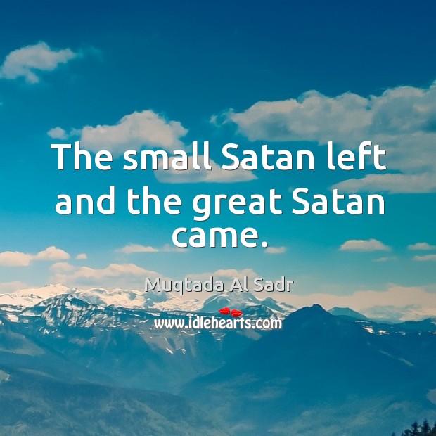 The small satan left and the great satan came. Muqtada Al Sadr Picture Quote