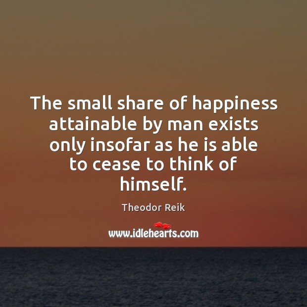 The small share of happiness attainable by man exists only insofar as Theodor Reik Picture Quote