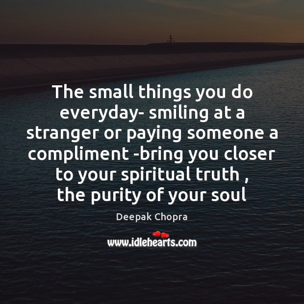 The small things you do everyday- smiling at a stranger or paying Deepak Chopra Picture Quote