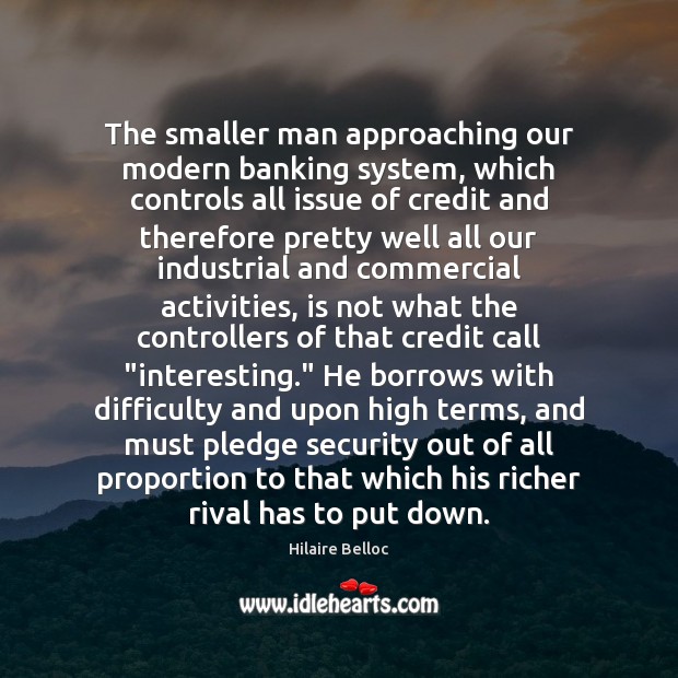The smaller man approaching our modern banking system, which controls all issue Hilaire Belloc Picture Quote