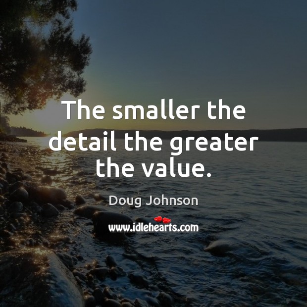 The smaller the detail the greater the value. Doug Johnson Picture Quote
