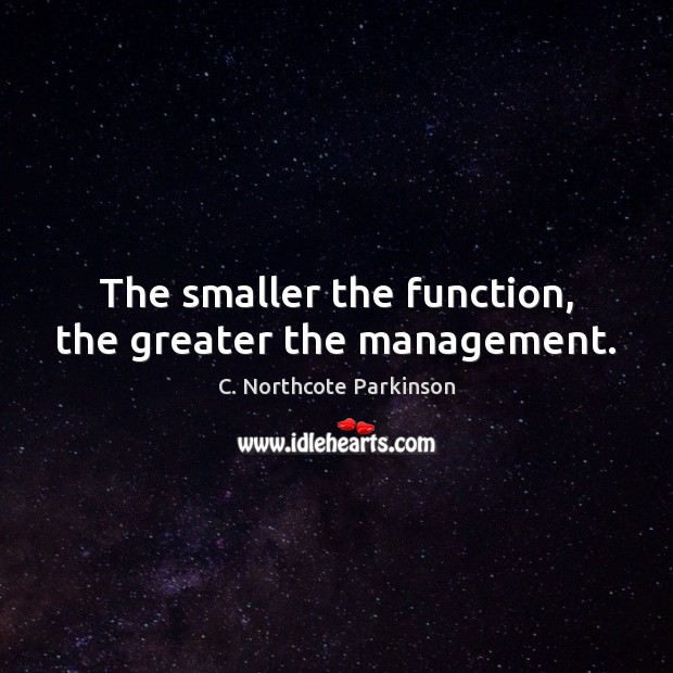 The smaller the function, the greater the management. C. Northcote Parkinson Picture Quote