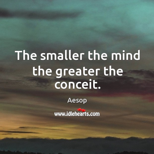The smaller the mind the greater the conceit. Image
