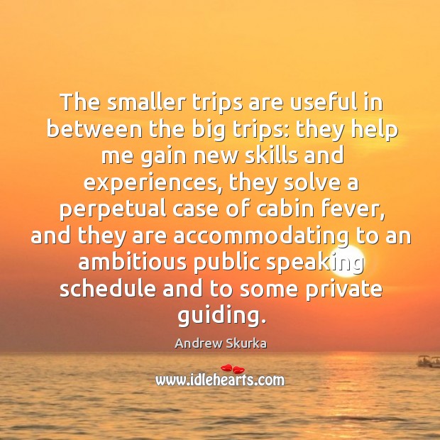 The smaller trips are useful in between the big trips: they help Image