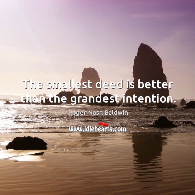 The smallest deed is better than the grandest intention. Roger Nash Baldwin Picture Quote