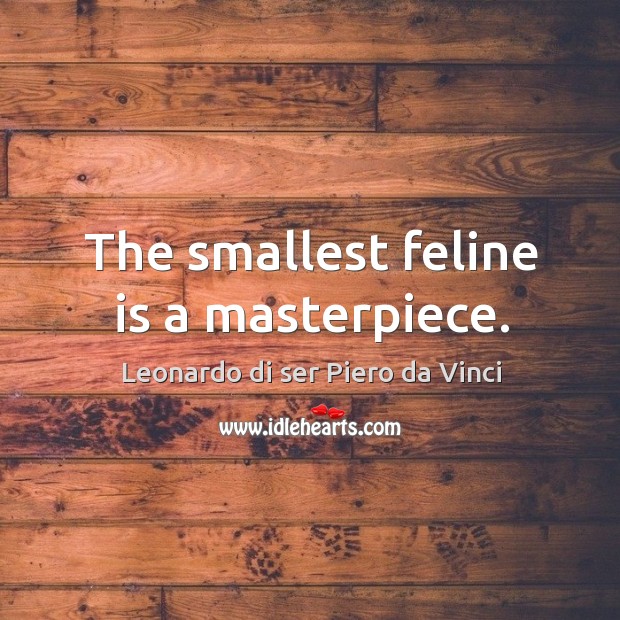 The smallest feline is a masterpiece. Leonardo di ser Piero da Vinci Picture Quote