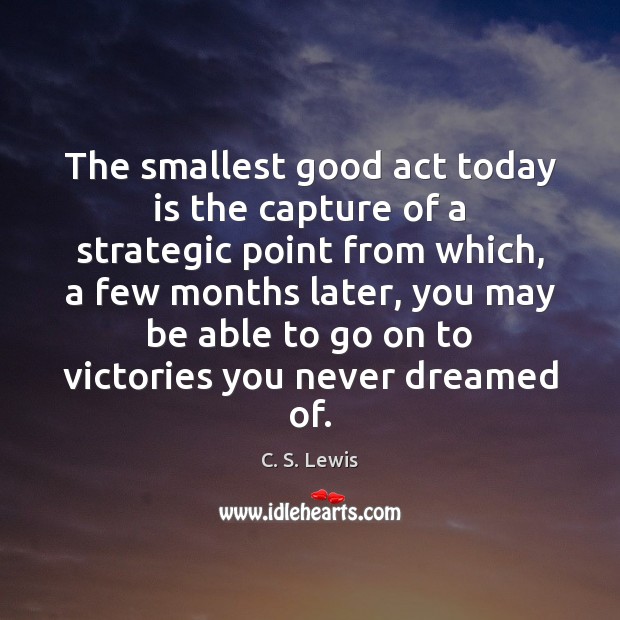 The smallest good act today is the capture of a strategic point C. S. Lewis Picture Quote