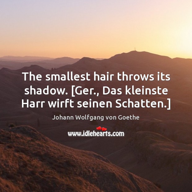 The smallest hair throws its shadow. [Ger., Das kleinste Harr wirft seinen Schatten.] 