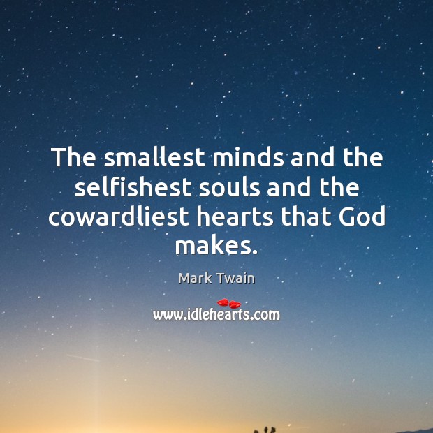 The smallest minds and the selfishest souls and the cowardliest hearts that God makes. 