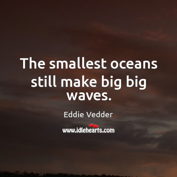 The smallest oceans still make big big waves. Eddie Vedder Picture Quote