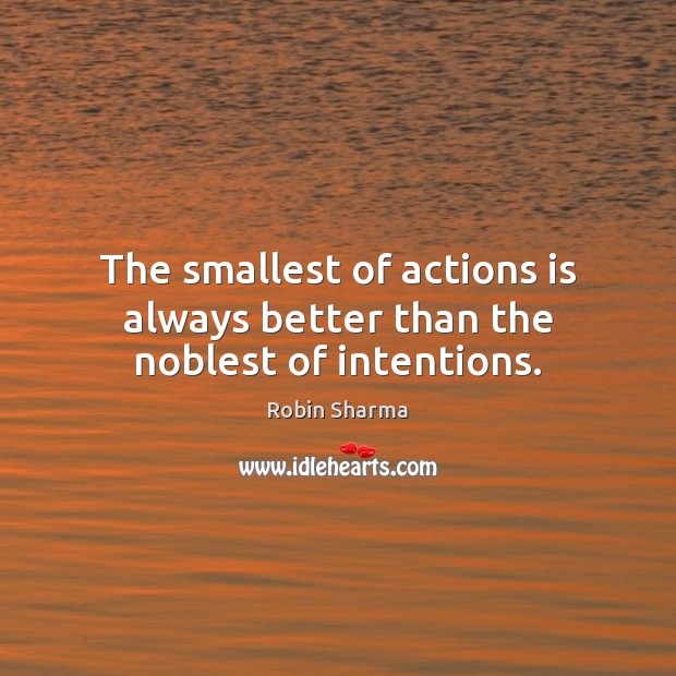 The smallest of actions is always better than the noblest of intentions. Robin Sharma Picture Quote