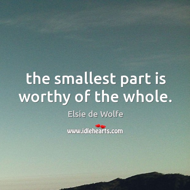 The smallest part is worthy of the whole. Elsie de Wolfe Picture Quote