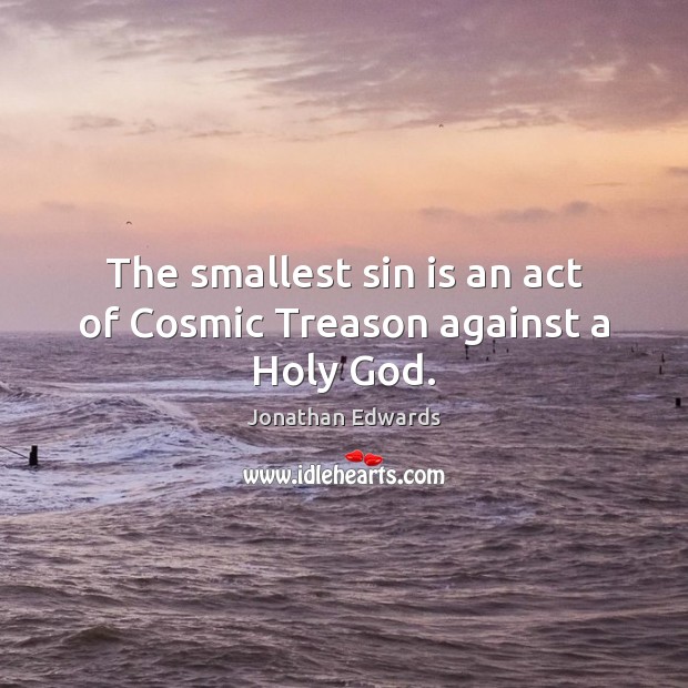 The smallest sin is an act of Cosmic Treason against a Holy God. 