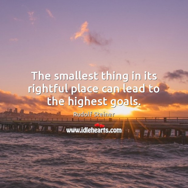The smallest thing in its rightful place can lead to the highest goals. 