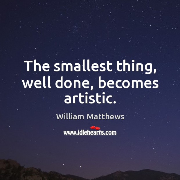 The smallest thing, well done, becomes artistic. William Matthews Picture Quote