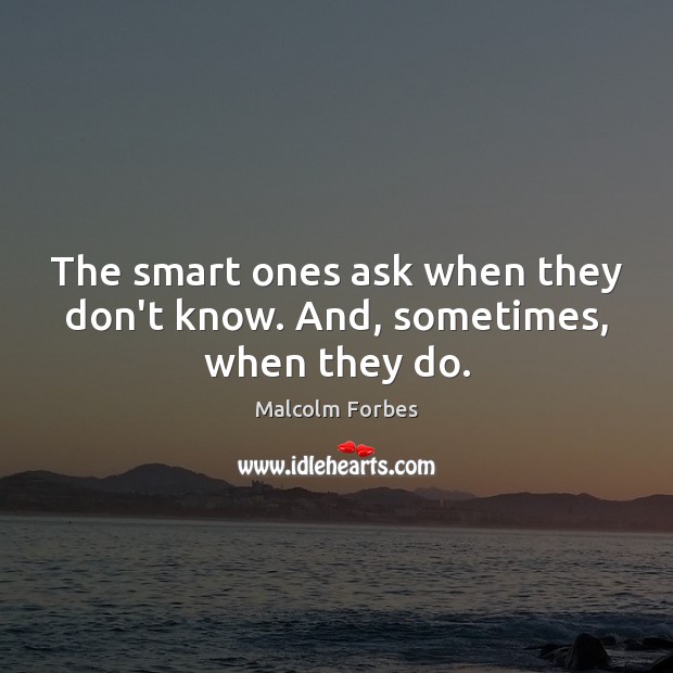 The smart ones ask when they don’t know. And, sometimes, when they do. Malcolm Forbes Picture Quote