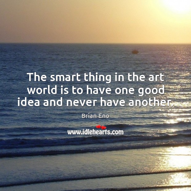 The smart thing in the art world is to have one good idea and never have another. Brian Eno Picture Quote