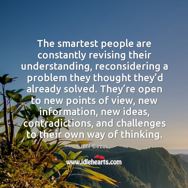 The smartest people are constantly revising their understanding, reconsidering a problem they Jeff Bezos Picture Quote