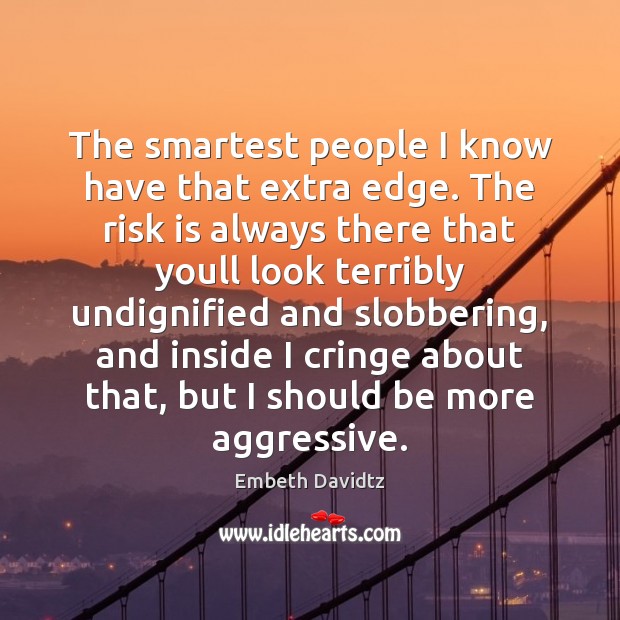 The smartest people I know have that extra edge. The risk is Image