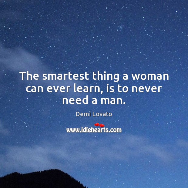 The smartest thing a woman can ever learn, is to never need a man. Demi Lovato Picture Quote