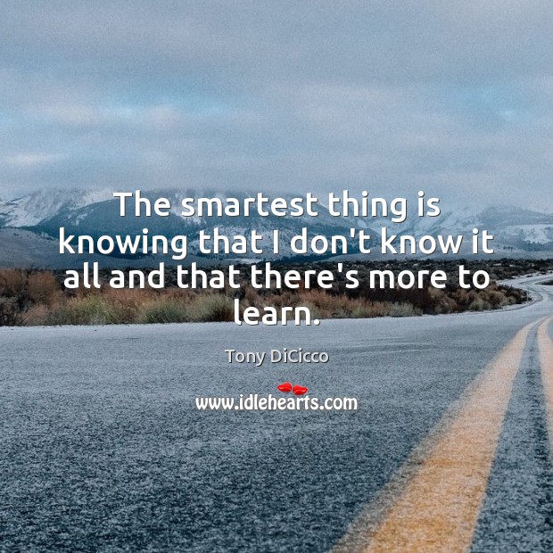 The smartest thing is knowing that I don’t know it all and that there’s more to learn. Tony DiCicco Picture Quote