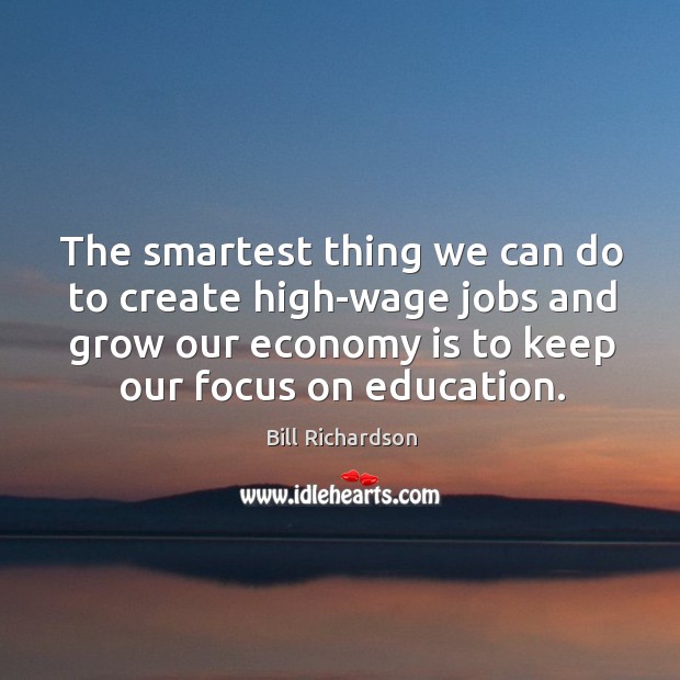 The smartest thing we can do to create high-wage jobs and grow our economy is to keep our focus on education. Bill Richardson Picture Quote