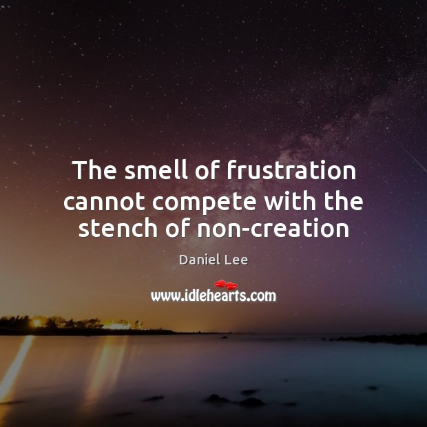 The smell of frustration cannot compete with the stench of non-creation Image