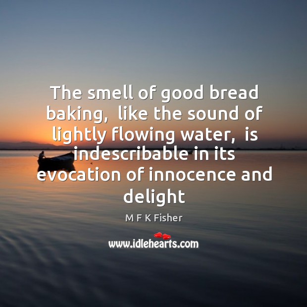 The smell of good bread baking,  like the sound of lightly flowing M F K Fisher Picture Quote
