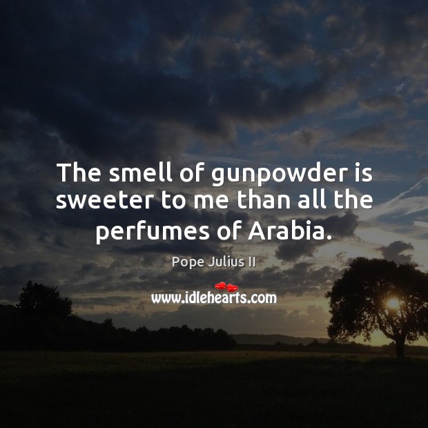 The smell of gunpowder is sweeter to me than all the perfumes of Arabia. 