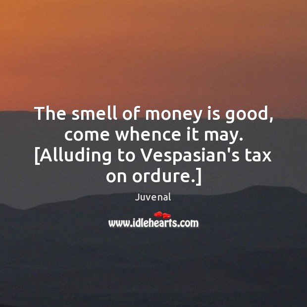 The smell of money is good, come whence it may. [Alluding to Vespasian’s tax on ordure.] Juvenal Picture Quote