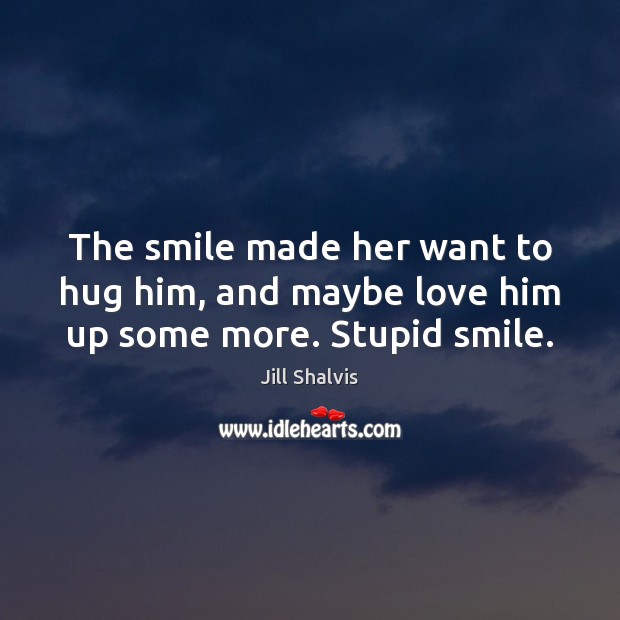 The smile made her want to hug him, and maybe love him up some more. Stupid smile. Jill Shalvis Picture Quote