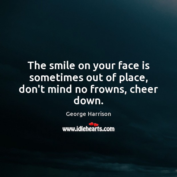 The smile on your face is sometimes out of place, don’t mind no frowns, cheer down. George Harrison Picture Quote