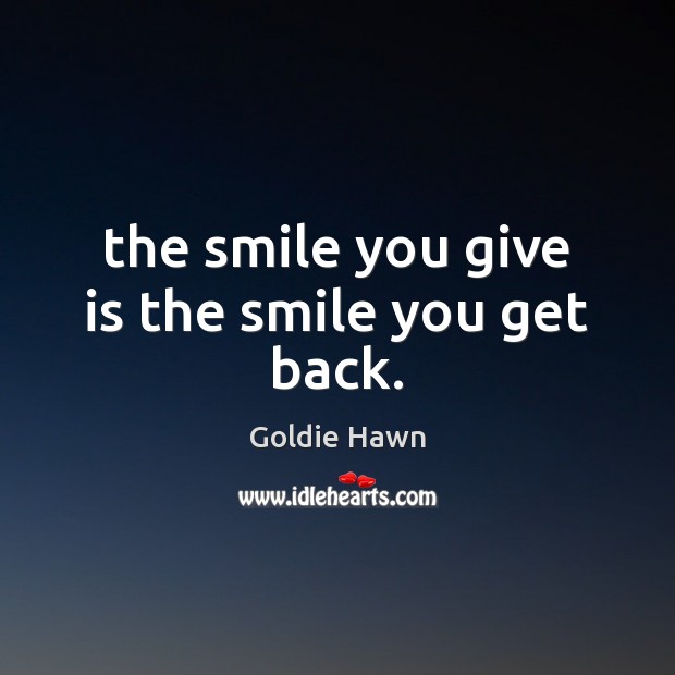 The smile you give is the smile you get back. Goldie Hawn Picture Quote