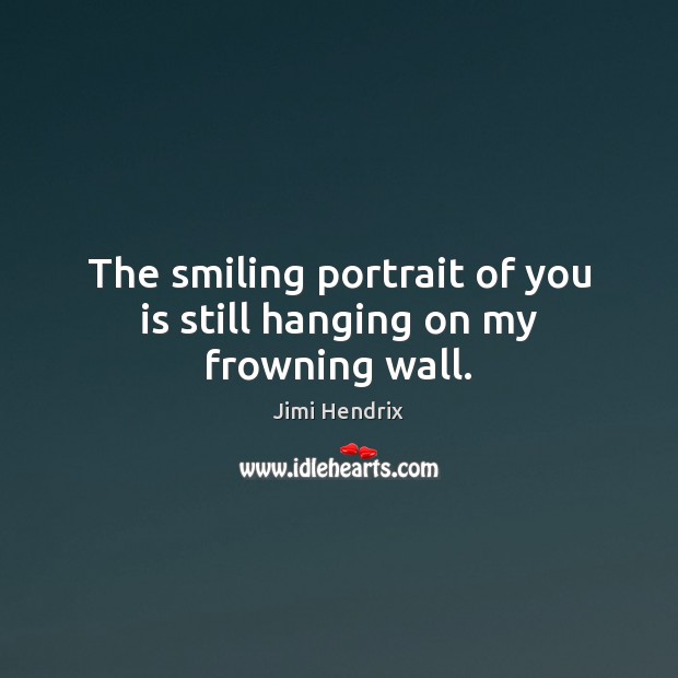 The smiling portrait of you is still hanging on my frowning wall. Jimi Hendrix Picture Quote