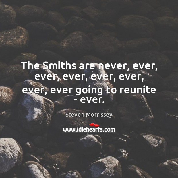 The Smiths are never, ever, ever, ever, ever, ever, ever, ever going to reunite – ever. Steven Morrissey Picture Quote