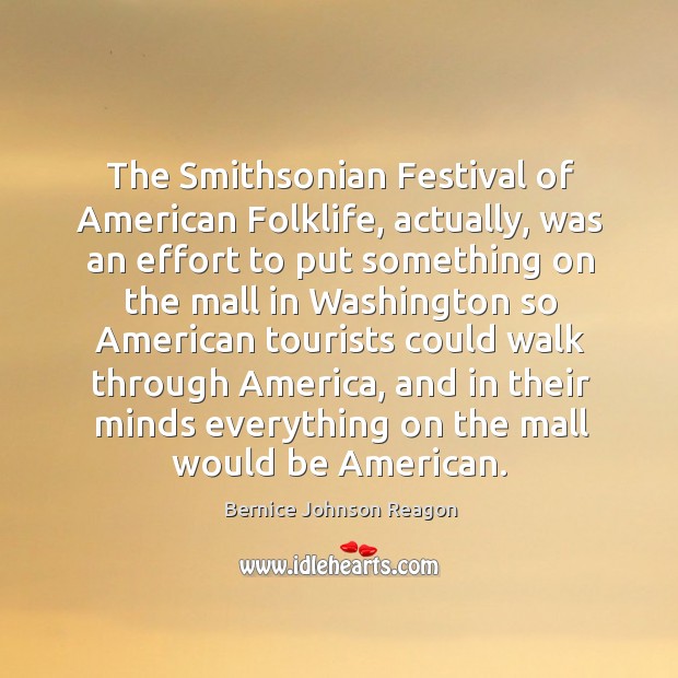 The smithsonian festival of american folklife, actually, was an effort to put something Bernice Johnson Reagon Picture Quote