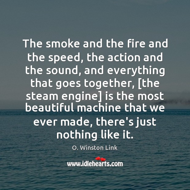 The smoke and the fire and the speed, the action and the O. Winston Link Picture Quote