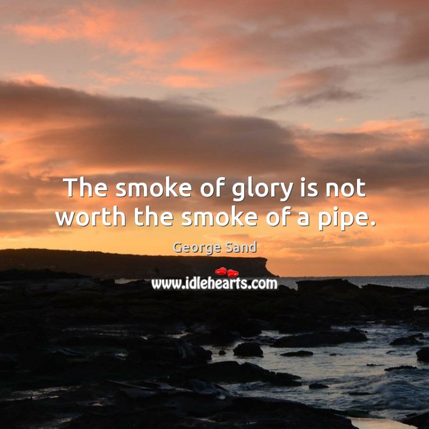 The smoke of glory is not worth the smoke of a pipe. George Sand Picture Quote