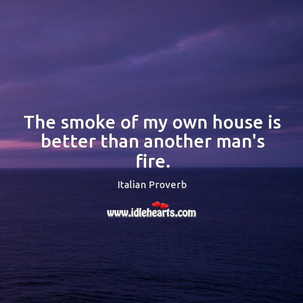 The smoke of my own house is better than another man’s fire. Image