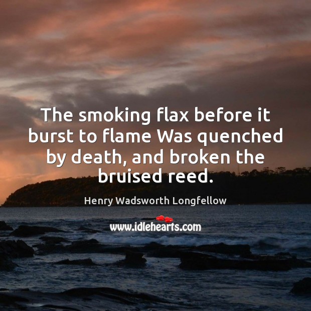 The smoking flax before it burst to flame Was quenched by death, Henry Wadsworth Longfellow Picture Quote