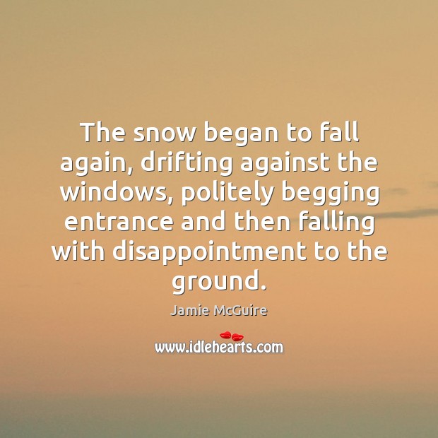 The snow began to fall again, drifting against the windows, politely begging Jamie McGuire Picture Quote