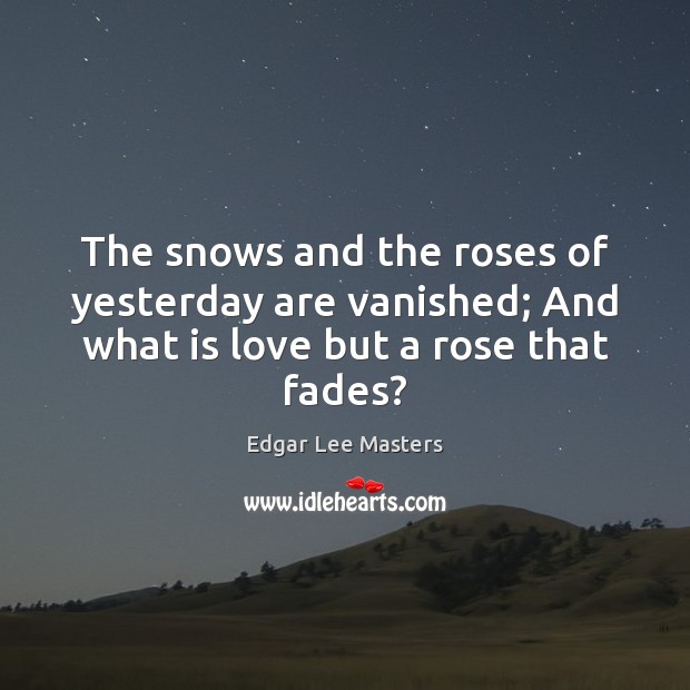 The snows and the roses of yesterday are vanished; And what is love but a rose that fades? 