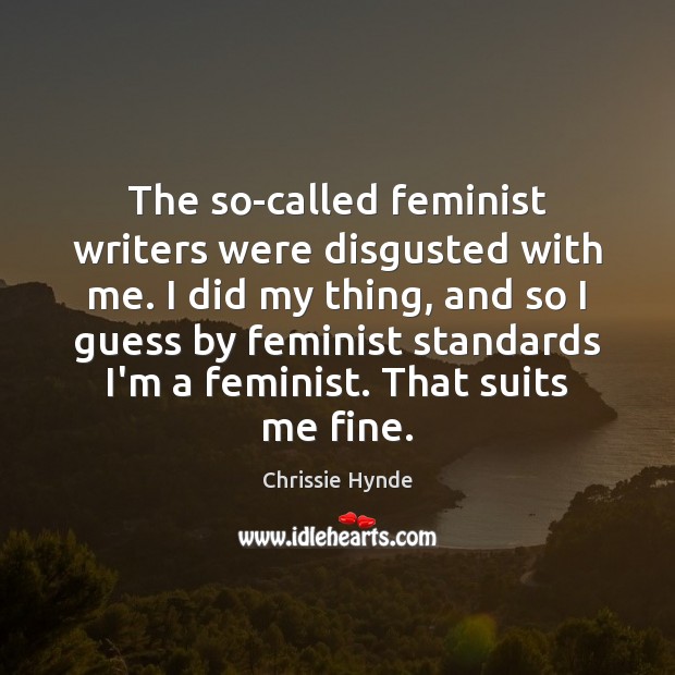 The so-called feminist writers were disgusted with me. I did my thing, Chrissie Hynde Picture Quote