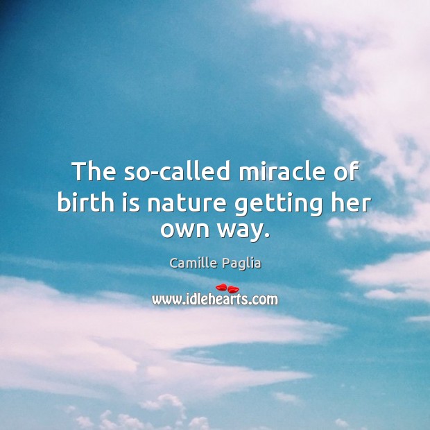 The so-called miracle of birth is nature getting her own way. Image