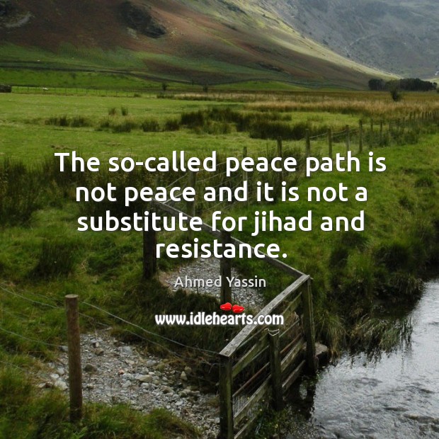 The so-called peace path is not peace and it is not a substitute for jihad and resistance. Ahmed Yassin Picture Quote