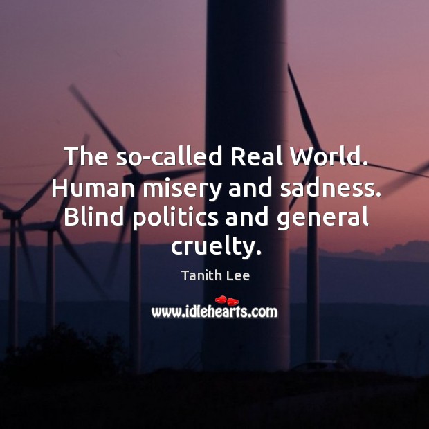 The so-called Real World. Human misery and sadness. Blind politics and general cruelty. Tanith Lee Picture Quote